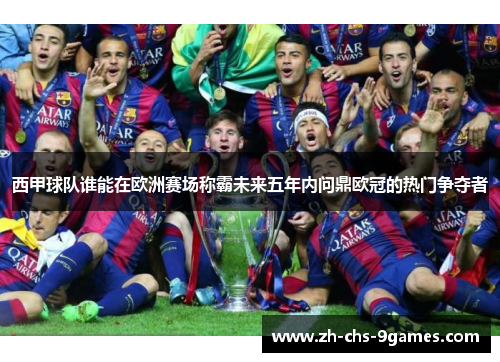 西甲球队谁能在欧洲赛场称霸未来五年内问鼎欧冠的热门争夺者