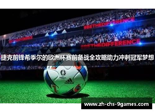 捷克前锋希季尔的欧洲杯赛前备战全攻略助力冲刺冠军梦想