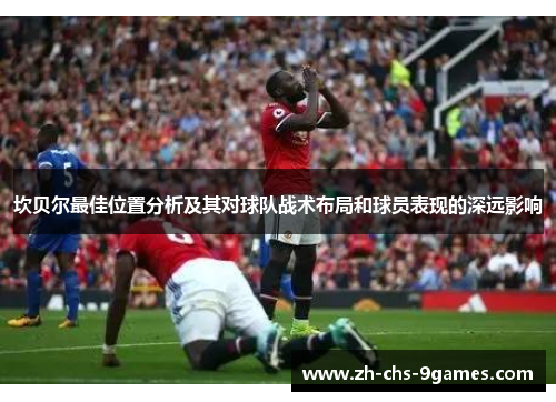 坎贝尔最佳位置分析及其对球队战术布局和球员表现的深远影响 坎贝尔最佳位置分析及其对球队战术布局和球员表现的深远影响