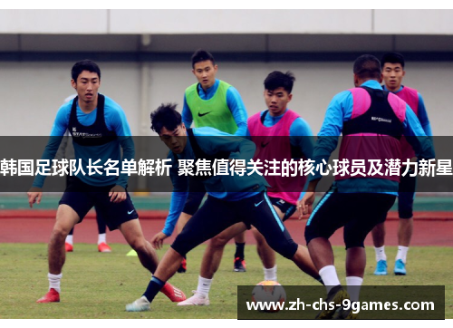 韩国足球队长名单解析 聚焦值得关注的核心球员及潜力新星
