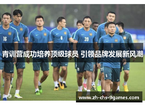 青训营成功培养顶级球员 引领品牌发展新风潮
