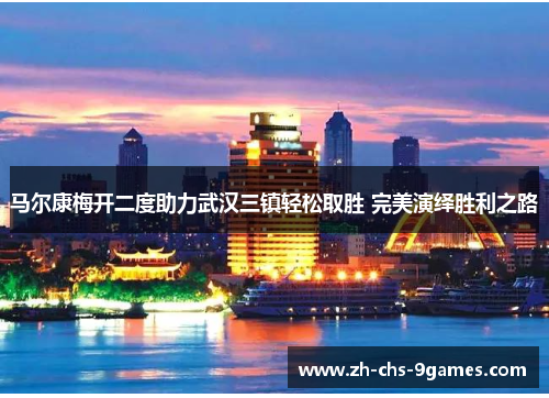 马尔康梅开二度助力武汉三镇轻松取胜 完美演绎胜利之路