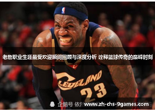 老詹职业生涯最受欢迎瞬间回顾与深度分析 诠释篮球传奇的巅峰时刻