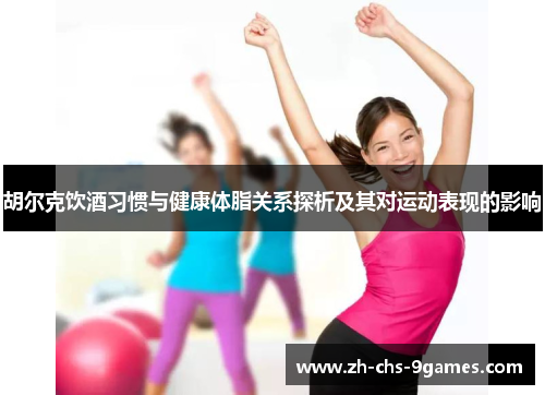 胡尔克饮酒习惯与健康体脂关系探析及其对运动表现的影响 胡尔克饮酒习惯与健康体脂关系探析及其对运动表现的影响