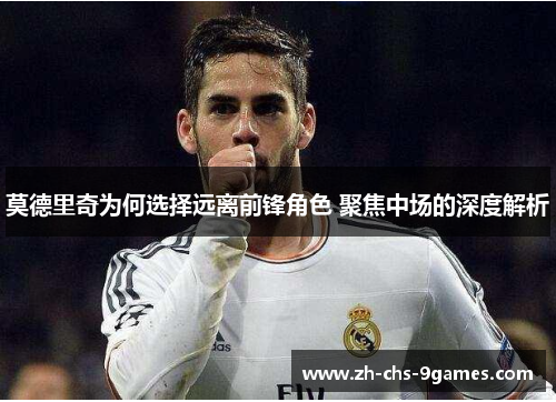 莫德里奇为何选择远离前锋角色 聚焦中场的深度解析 莫德里奇为何选择远离前锋角色 聚焦中场的深度解析