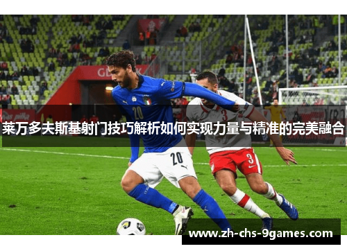 莱万多夫斯基射门技巧解析如何实现力量与精准的完美融合