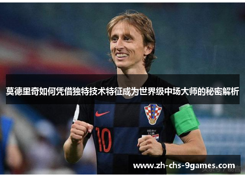 莫德里奇如何凭借独特技术特征成为世界级中场大师的秘密解析