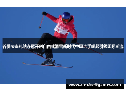 谷爱凌崇礼站夺冠开创自由式滑雪新时代中国选手崛起引领国际潮流