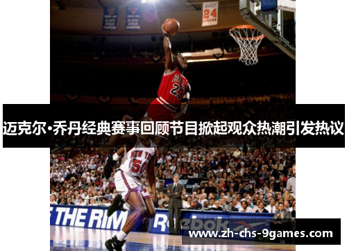 迈克尔·乔丹经典赛事回顾节目掀起观众热潮引发热议
