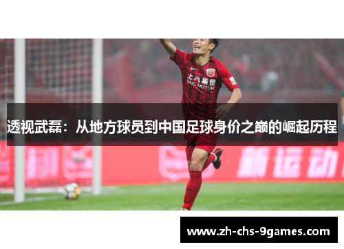 透视武磊:从地方球员到中国足球身价之巅的崛起历程 透视武磊:从地方球员到中国足球身价之巅的崛起历程