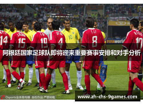 阿根廷国家足球队即将迎来重要赛事安排和对手分析