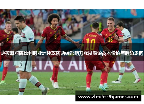 萨拉赫对阵比利时亚洲杯攻防两端影响力深度解读战术价值与胜负走向 萨拉赫对阵比利时亚洲杯攻防两端影响力深度解读战术价值与胜负走向