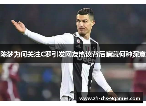 陈梦为何关注C罗引发网友热议背后暗藏何种深意 陈梦为何关注C罗引发网友热议背后暗藏何种深意