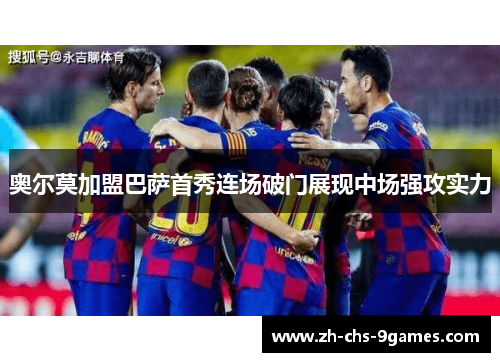 奥尔莫加盟巴萨首秀连场破门展现中场强攻实力 奥尔莫加盟巴萨首秀连场破门展现中场强攻实力