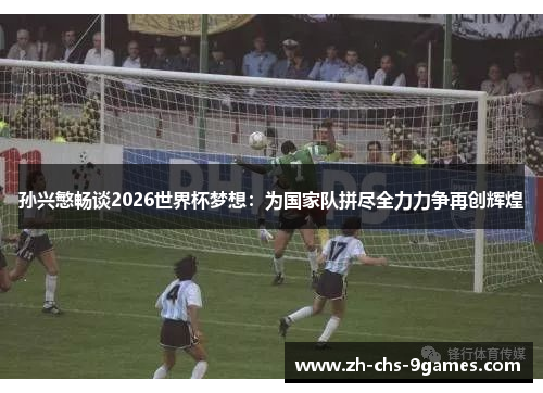孙兴慜畅谈2026世界杯梦想:为国家队拼尽全力力争再创辉煌 孙兴慜畅谈2026世界杯梦想:为国家队拼尽全力力争再创辉煌