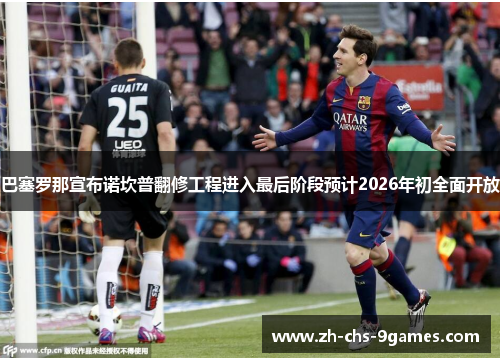 巴塞罗那宣布诺坎普翻修工程进入最后阶段预计2026年初全面开放 巴塞罗那宣布诺坎普翻修工程进入最后阶段预计2026年初全面开放