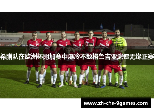 希腊队在欧洲杯附加赛中爆冷不敌格鲁吉亚遗憾无缘正赛