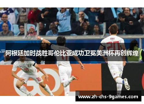阿根廷加时战胜哥伦比亚成功卫冕美洲杯再创辉煌