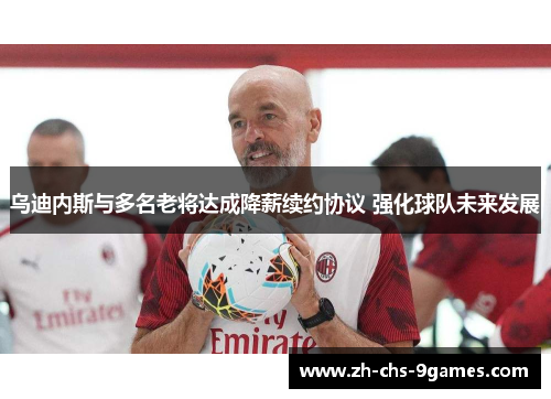 乌迪内斯与多名老将达成降薪续约协议 强化球队未来发展