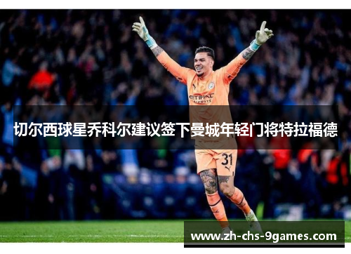 切尔西球星乔科尔建议签下曼城年轻门将特拉福德