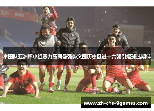 泰国队亚洲杯小组赛力压阿曼强势突围历史挺进十六强引爆球迷期待 泰国队亚洲杯小组赛力压阿曼强势突围历史挺进十六强引爆球迷期待