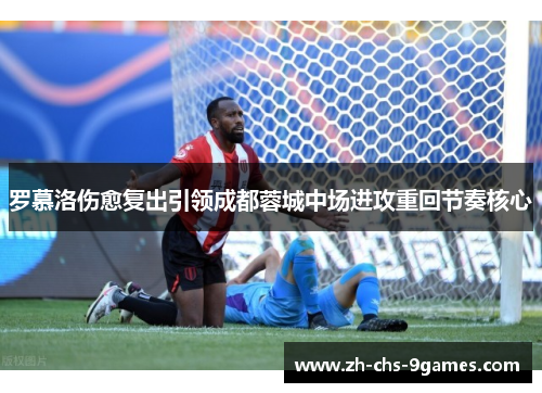 罗慕洛伤愈复出引领成都蓉城中场进攻重回节奏核心