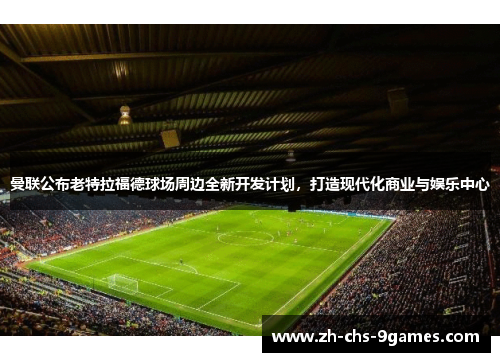 曼联公布老特拉福德球场周边全新开发计划,打造现代化商业与娱乐中心 曼联公布老特拉福德球场周边全新开发计划,打造现代化商业与娱乐中心